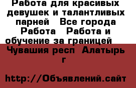 Работа для красивых девушек и талантливых парней - Все города Работа » Работа и обучение за границей   . Чувашия респ.,Алатырь г.